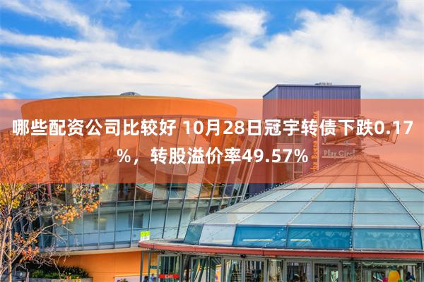 哪些配资公司比较好 10月28日冠宇转债下跌0.17%，转股溢价率49.57%