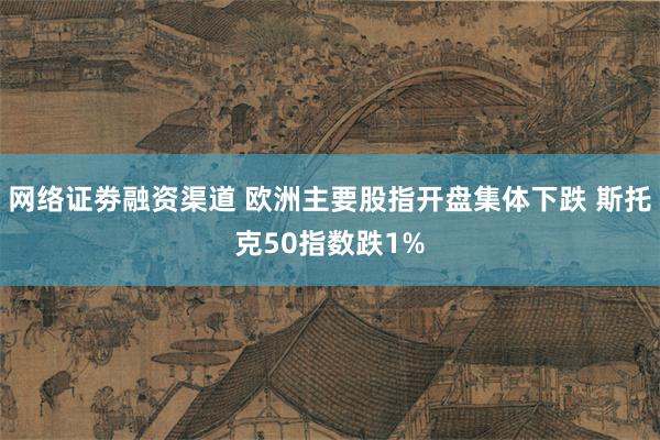 网络证劵融资渠道 欧洲主要股指开盘集体下跌 斯托克50指数跌1%