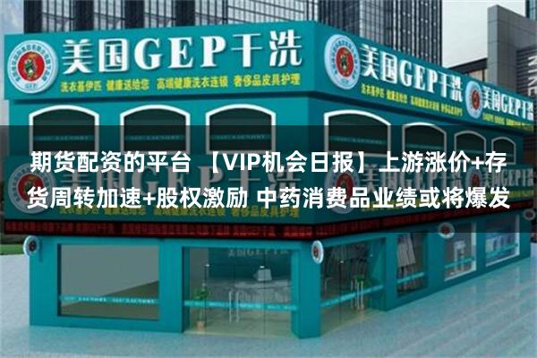 期货配资的平台 【VIP机会日报】上游涨价+存货周转加速+股权激励 中药消费品业绩或将爆发