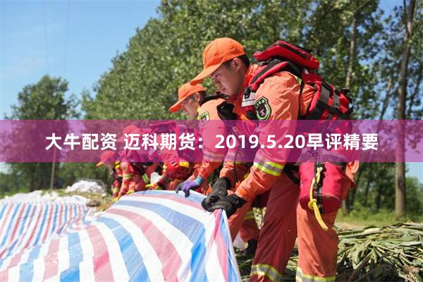 大牛配资 迈科期货：2019.5.20早评精要