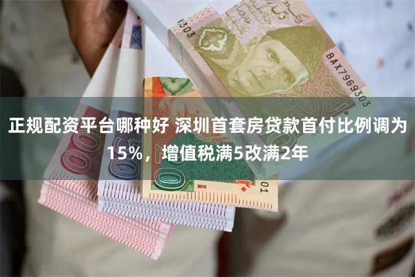 正规配资平台哪种好 深圳首套房贷款首付比例调为15%，增值税满5改满2年