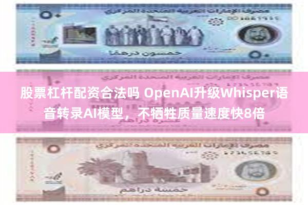 股票杠杆配资合法吗 OpenAI升级Whisper语音转录AI模型，不牺牲质量速度快8倍