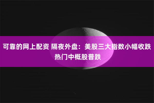 可靠的网上配资 隔夜外盘：美股三大指数小幅收跌 热门中概股普跌