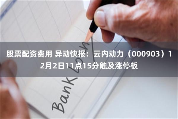 股票配资费用 异动快报：云内动力（000903）12月2日11点15分触及涨停板