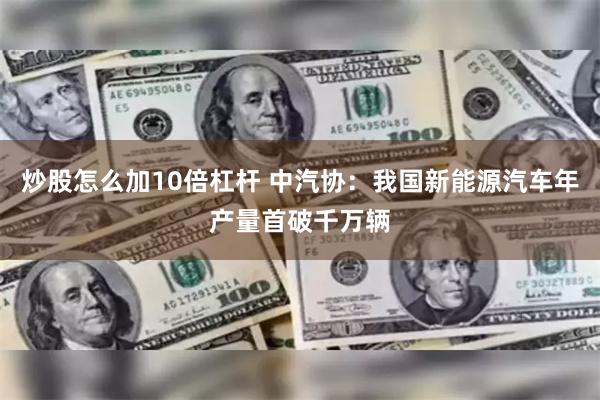 炒股怎么加10倍杠杆 中汽协：我国新能源汽车年产量首破千万辆