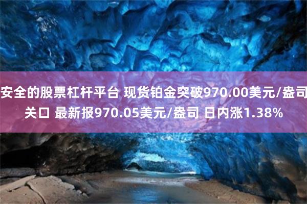 安全的股票杠杆平台 现货铂金突破970.00美元/盎司关口 最新报970.05美元/盎司 日内涨1.