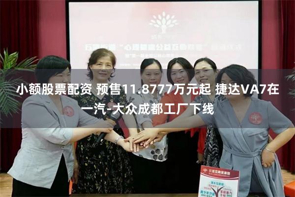 小额股票配资 预售11.8777万元起 捷达VA7在一汽-大众成都工厂下线