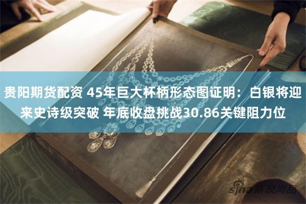 贵阳期货配资 45年巨大杯柄形态图证明：白银将迎来史诗级突破 年底收盘挑战30.86关键阻力位