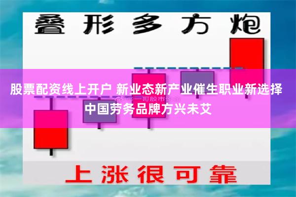 股票配资线上开户 新业态新产业催生职业新选择 中国劳务品牌方兴未艾