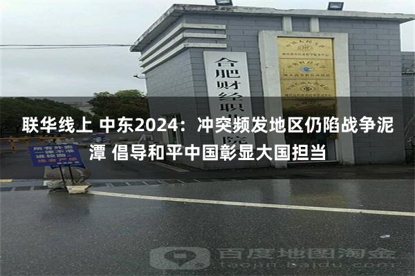 联华线上 中东2024：冲突频发地区仍陷战争泥潭 倡导和平中国彰显大国担当