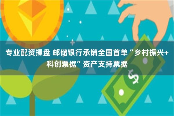 专业配资操盘 邮储银行承销全国首单“乡村振兴+科创票据”资产支持票据