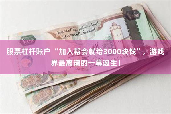 股票杠杆账户 “加入帮会就给3000块钱”，游戏界最离谱的一幕诞生！