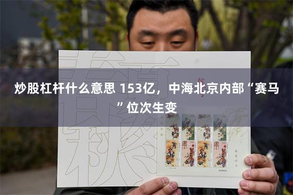 炒股杠杆什么意思 153亿，中海北京内部“赛马”位次生变