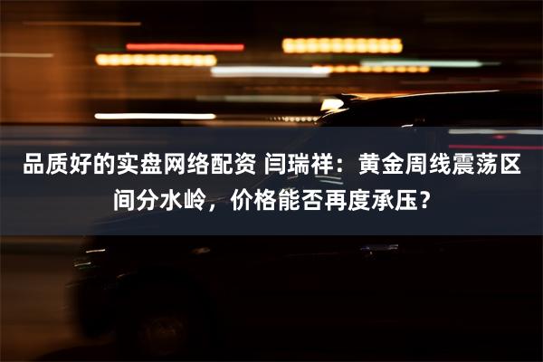 品质好的实盘网络配资 闫瑞祥：黄金周线震荡区间分水岭，价格能否再度承压？