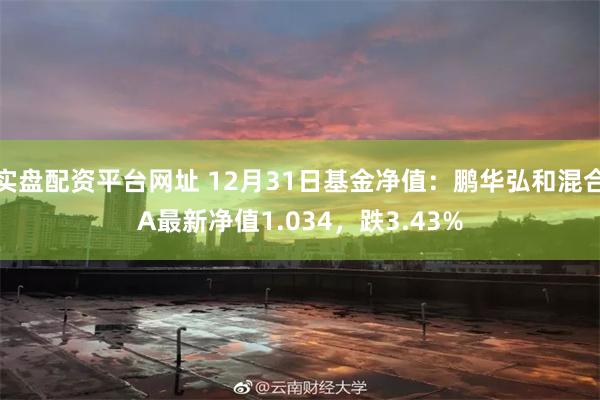 实盘配资平台网址 12月31日基金净值：鹏华弘和混合A最新净值1.034，跌3.43%