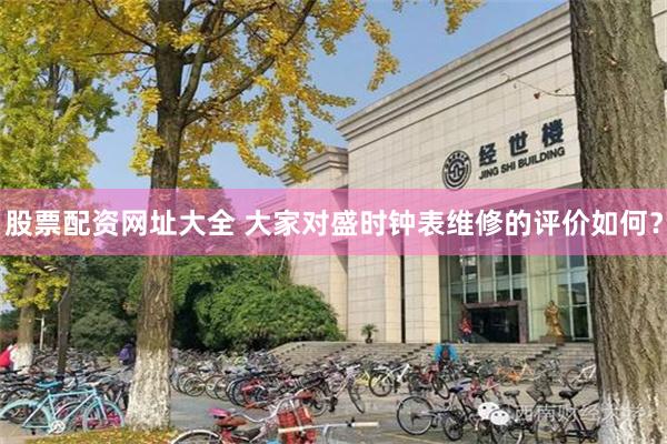 股票配资网址大全 大家对盛时钟表维修的评价如何？