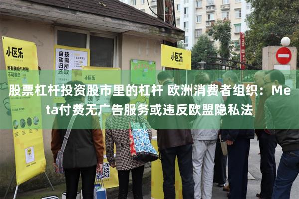 股票杠杆投资股市里的杠杆 欧洲消费者组织：Meta付费无广告服务或违反欧盟隐私法