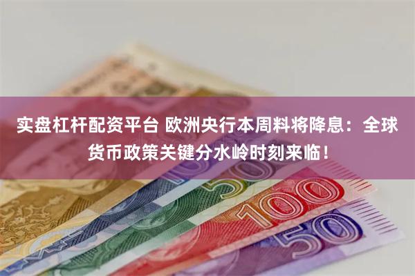 实盘杠杆配资平台 欧洲央行本周料将降息：全球货币政策关键分水岭时刻来临！