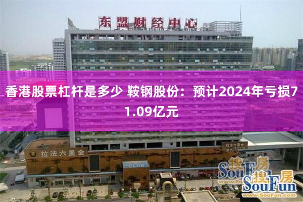 香港股票杠杆是多少 鞍钢股份：预计2024年亏损71.09亿元