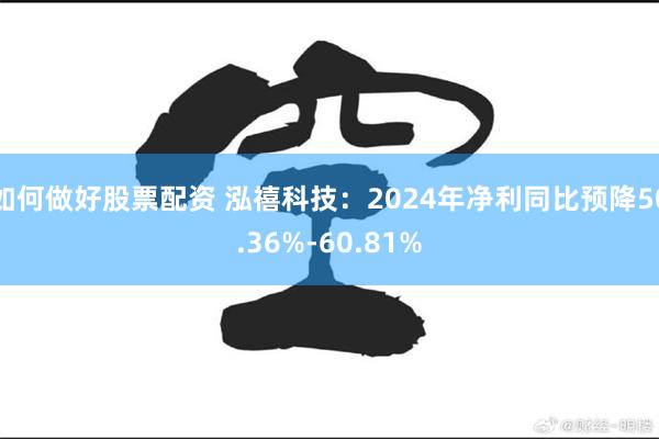 如何做好股票配资 泓禧科技：2024年净利同比预降50.36%-60.81%