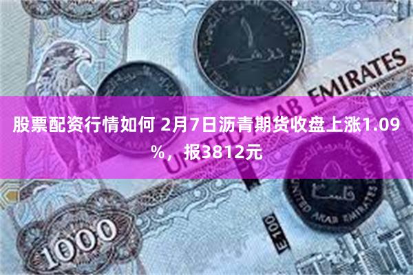 股票配资行情如何 2月7日沥青期货收盘上涨1.09%，报3812元