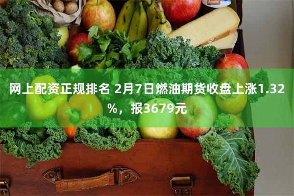 网上配资正规排名 2月7日燃油期货收盘上涨1.32%，报3679元