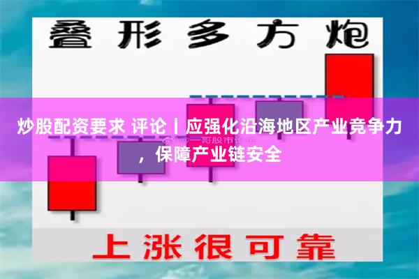 炒股配资要求 评论丨应强化沿海地区产业竞争力，保障产业链安全