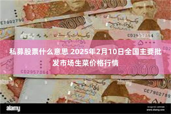 私募股票什么意思 2025年2月10日全国主要批发市场生菜价格行情