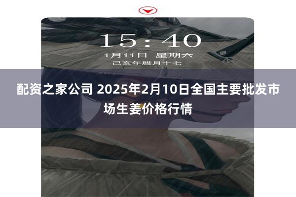 配资之家公司 2025年2月10日全国主要批发市场生姜价格行情