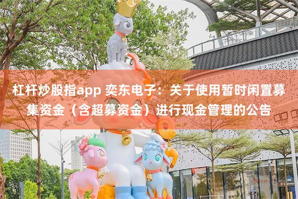 杠杆炒股指app 奕东电子：关于使用暂时闲置募集资金（含超募资金）进行现金管理的公告