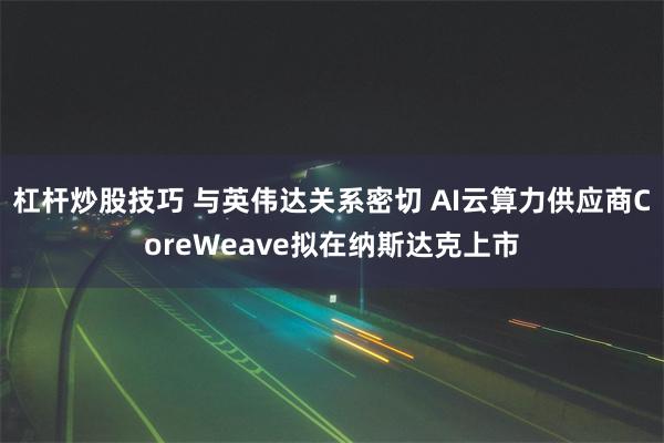 杠杆炒股技巧 与英伟达关系密切 AI云算力供应商CoreWeave拟在纳斯达克上市