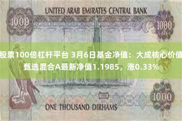 股票100倍杠杆平台 3月6日基金净值：大成核心价值甄选混合A最新净值1.1985，涨0.33%