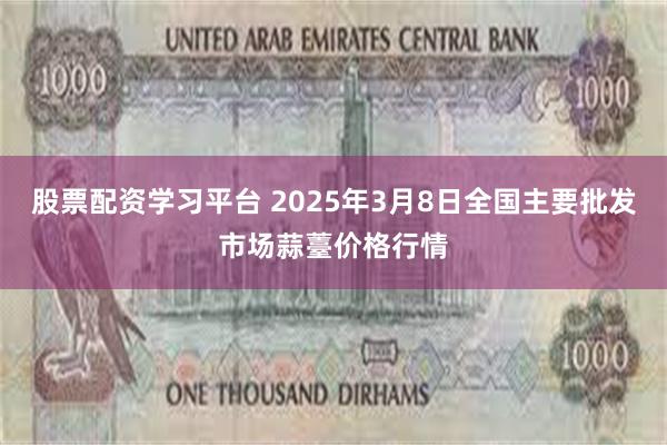 股票配资学习平台 2025年3月8日全国主要批发市场蒜薹价格行情