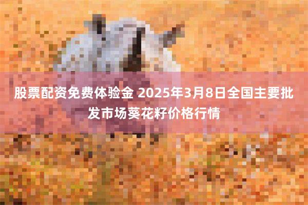 股票配资免费体验金 2025年3月8日全国主要批发市场葵花籽价格行情