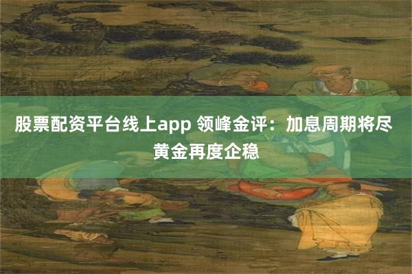 股票配资平台线上app 领峰金评：加息周期将尽 黄金再度企稳