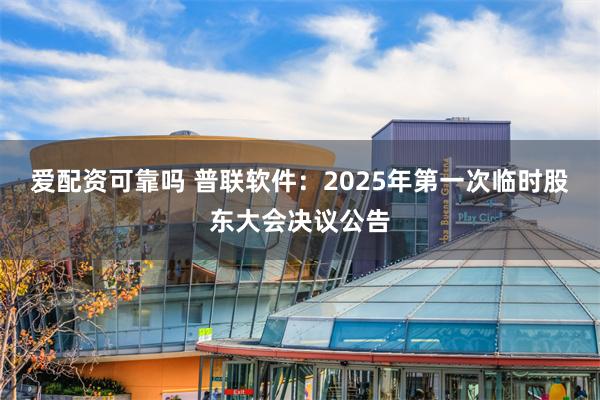 爱配资可靠吗 普联软件：2025年第一次临时股东大会决议公告