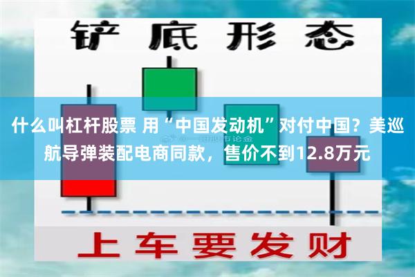 什么叫杠杆股票 用“中国发动机”对付中国？美巡航导弹装配电商同款，售价不到12.8万元