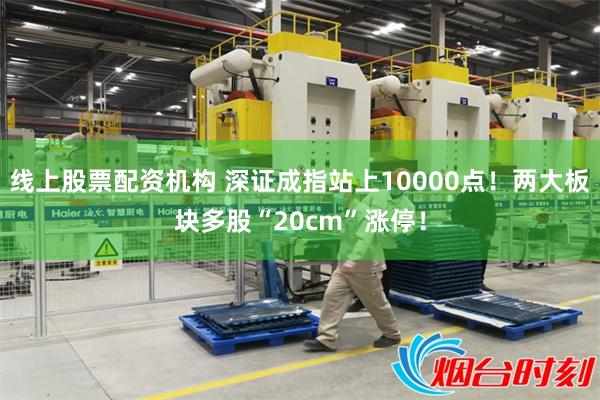 线上股票配资机构 深证成指站上10000点！两大板块多股“20cm”涨停！
