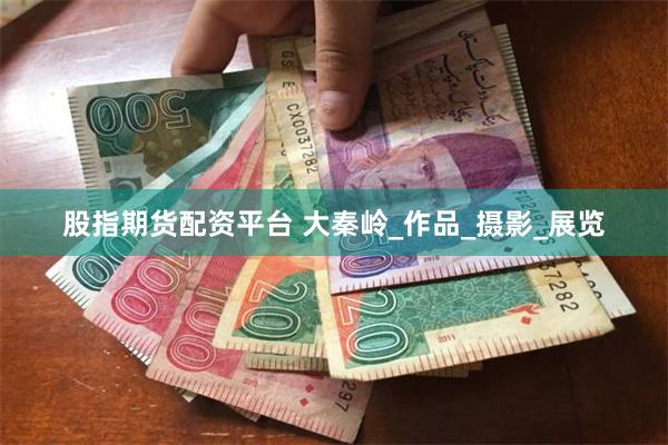 股指期货配资平台 大秦岭_作品_摄影_展览