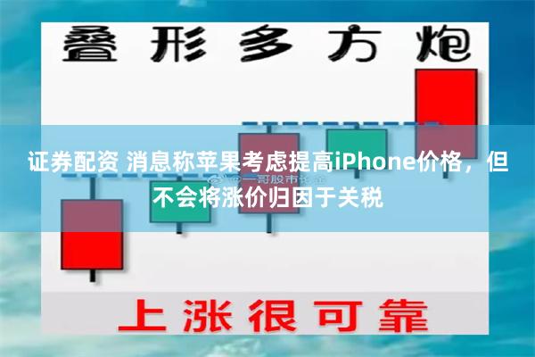 证券配资 消息称苹果考虑提高iPhone价格，但不会将涨价归因于关税
