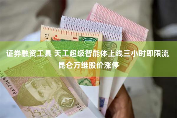 证券融资工具 天工超级智能体上线三小时即限流 昆仑万维股价涨停