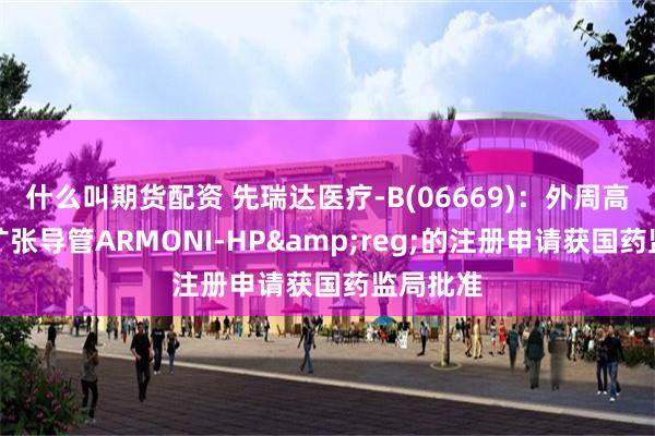 什么叫期货配资 先瑞达医疗-B(06669)：外周高压球囊扩张导管ARMONI-HP&reg;的注册申请获国药监局批准