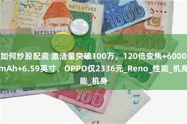 如何炒股配资 激活量突破100万，120倍变焦+6000mAh+6.59英寸，OPPO仅2336元_Reno_性能_机身