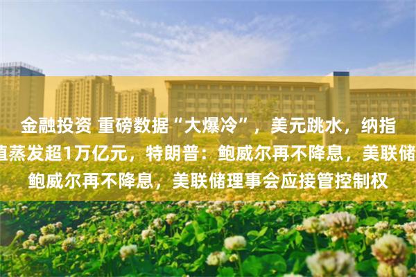 金融投资 重磅数据“大爆冷”，美元跳水，纳指跌超2%！亚马逊市值蒸发超1万亿元，特朗普：鲍威尔再不降息，美联储理事会应接管控制权
