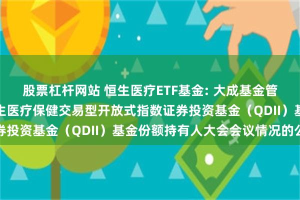 股票杠杆网站 恒生医疗ETF基金: 大成基金管理有限公司关于大成恒生医疗保健交易型开放式指数证券投资